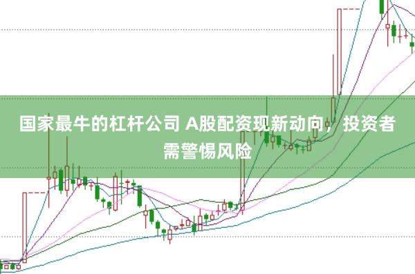 国家最牛的杠杆公司 A股配资现新动向，投资者需警惕风险