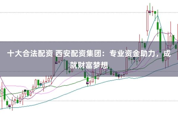 十大合法配资 西安配资集团：专业资金助力，成就财富梦想