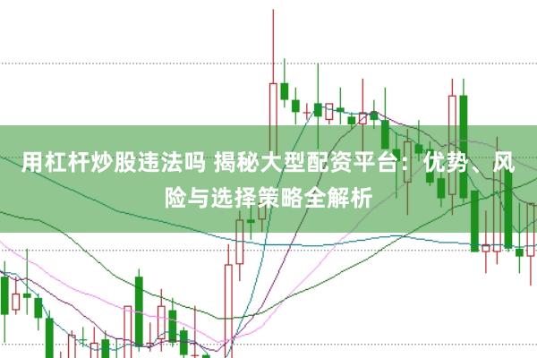 用杠杆炒股违法吗 揭秘大型配资平台：优势、风险与选择策略全解析