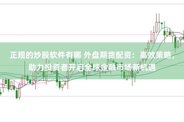 正规的炒股软件有哪 外盘期货配资：高效策略，助力投资者开启全球金融市场新机遇