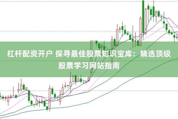 杠杆配资开户 探寻最佳股票知识宝库：精选顶级股票学习网站指南