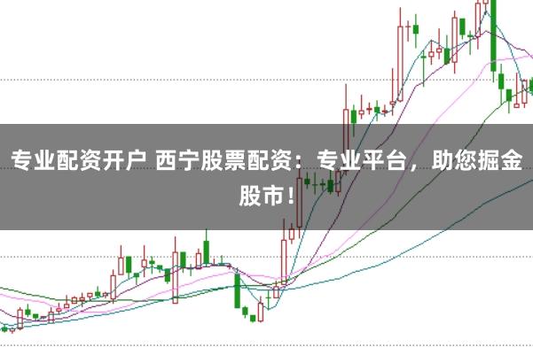 专业配资开户 西宁股票配资：专业平台，助您掘金股市！