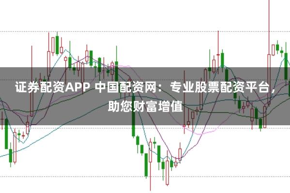 证券配资APP 中国配资网：专业股票配资平台，助您财富增值