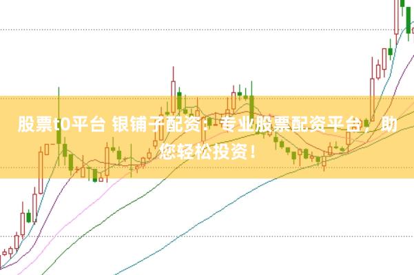 股票t0平台 银铺子配资：专业股票配资平台，助您轻松投资！