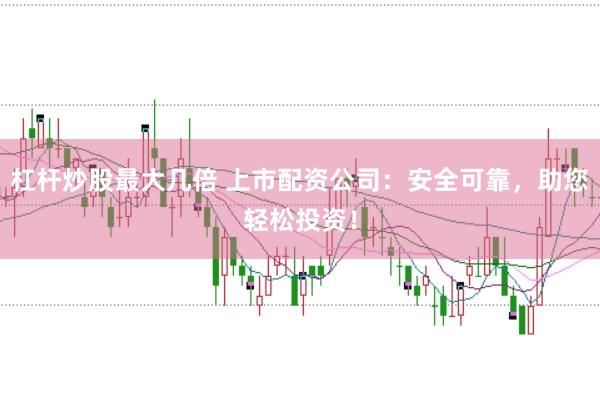 杠杆炒股最大几倍 上市配资公司：安全可靠，助您轻松投资！