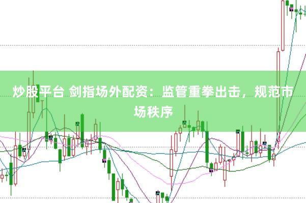 炒股平台 剑指场外配资：监管重拳出击，规范市场秩序