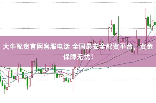 大牛配资官网客服电话 全国最安全配资平台，资金保障无忧！