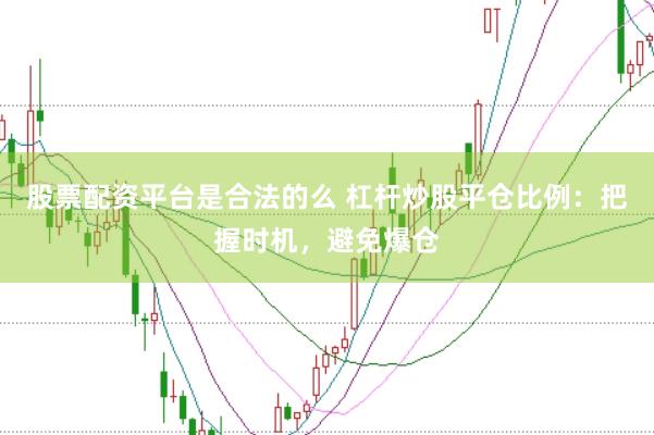 股票配资平台是合法的么 杠杆炒股平仓比例：把握时机，避免爆仓