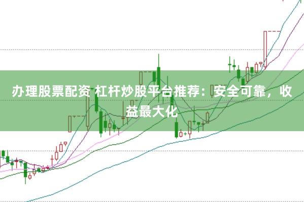 办理股票配资 杠杆炒股平台推荐：安全可靠，收益最大化