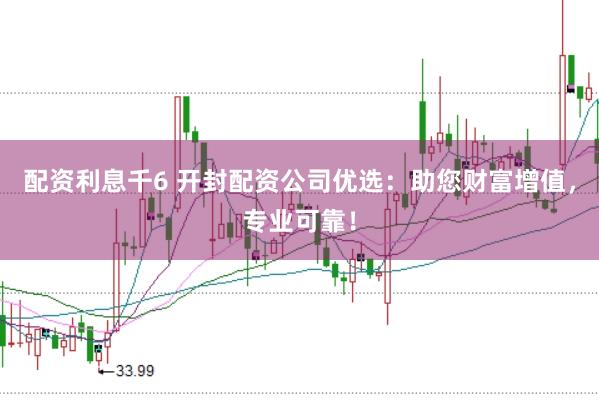配资利息千6 开封配资公司优选：助您财富增值，专业可靠！