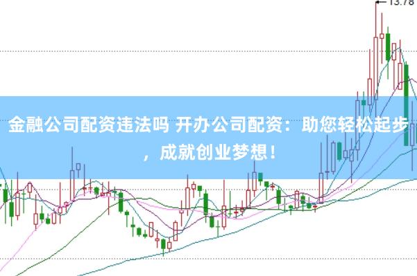 金融公司配资违法吗 开办公司配资：助您轻松起步，成就创业梦想！