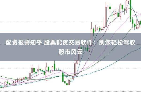 配资报警知乎 股票配资交易软件：助您轻松驾驭股市风云