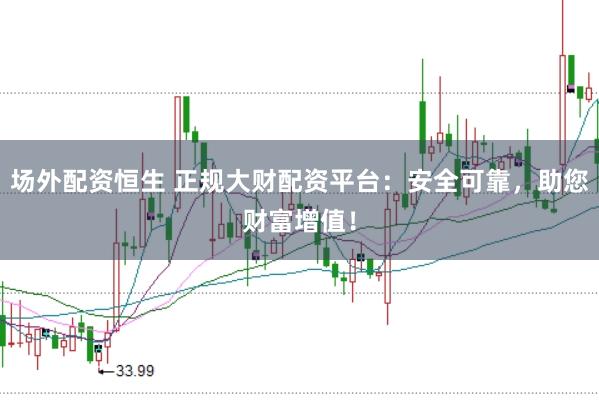 场外配资恒生 正规大财配资平台：安全可靠，助您财富增值！