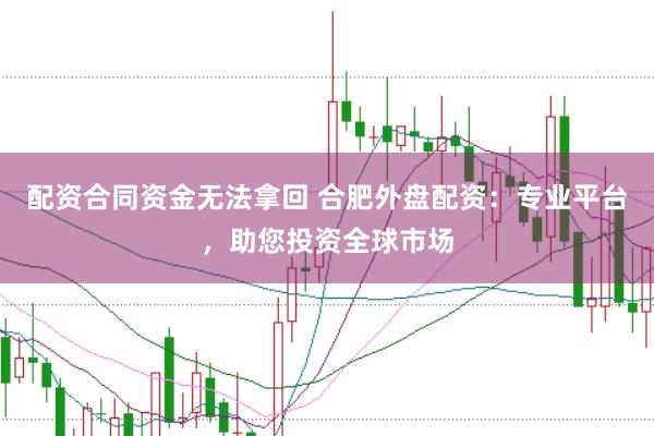 配资合同资金无法拿回 合肥外盘配资：专业平台，助您投资全球市场