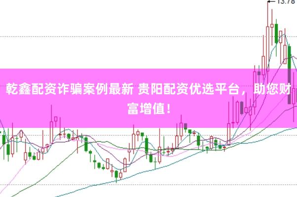 乾鑫配资诈骗案例最新 贵阳配资优选平台，助您财富增值！