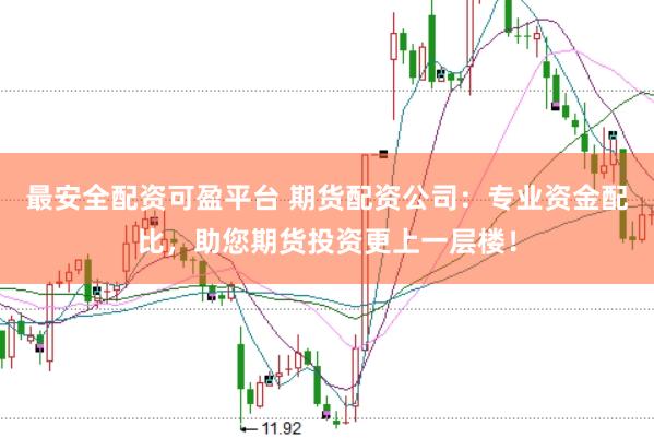 最安全配资可盈平台 期货配资公司：专业资金配比，助您期货投资更上一层楼！