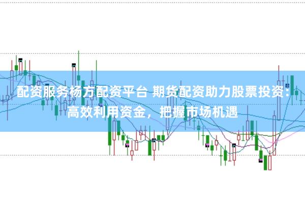 配资服务杨方配资平台 期货配资助力股票投资：高效利用资金，把握市场机遇