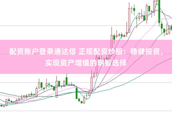 配资账户登录通达信 正规配资炒股：稳健投资，实现资产增值的明智选择