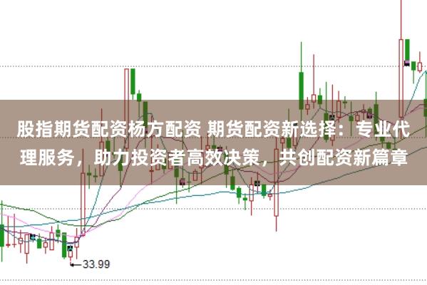 股指期货配资杨方配资 期货配资新选择：专业代理服务，助力投资者高效决策，共创配资新篇章