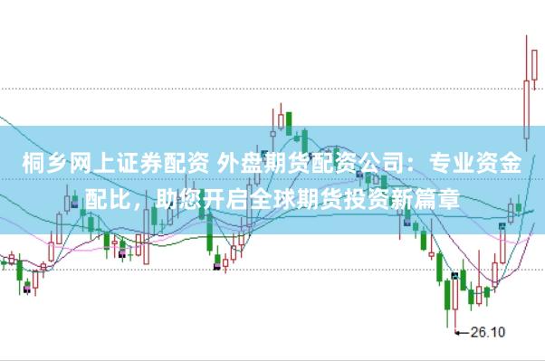 桐乡网上证券配资 外盘期货配资公司：专业资金配比，助您开启全球期货投资新篇章