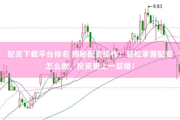 配资下载平台排名 揭秘配资操作：轻松掌握配资怎么做，投资更上一层楼！