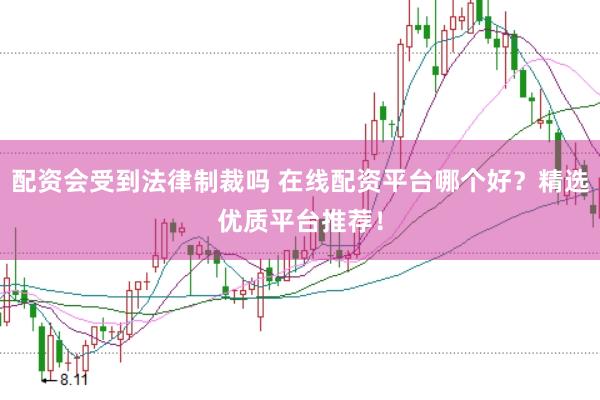 配资会受到法律制裁吗 在线配资平台哪个好？精选优质平台推荐！