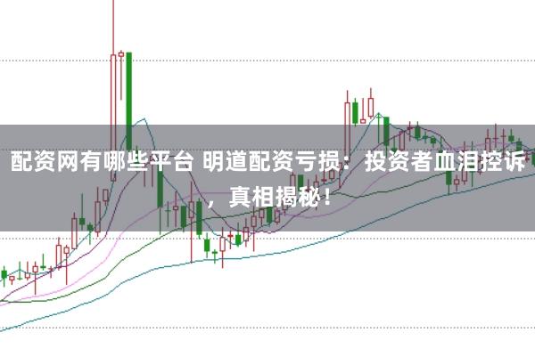 配资网有哪些平台 明道配资亏损：投资者血泪控诉，真相揭秘！