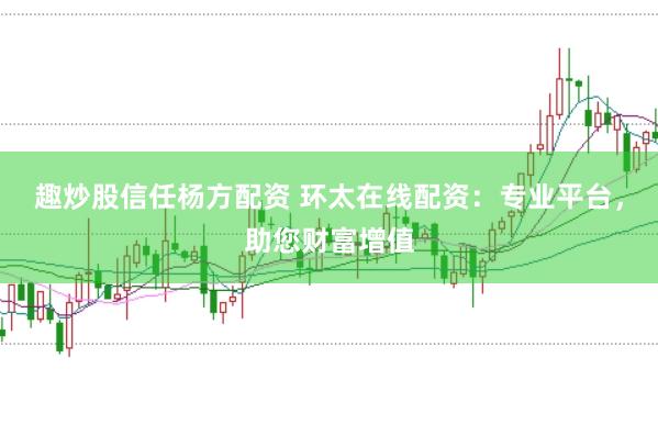 趣炒股信任杨方配资 环太在线配资：专业平台，助您财富增值