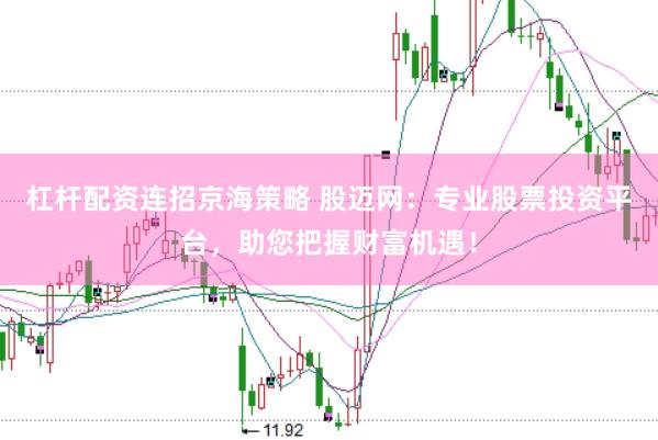 杠杆配资连招京海策略 股迈网：专业股票投资平台，助您把握财富机遇！