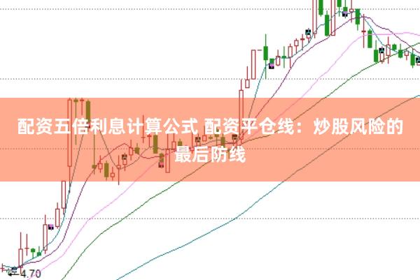 配资五倍利息计算公式 配资平仓线：炒股风险的最后防线