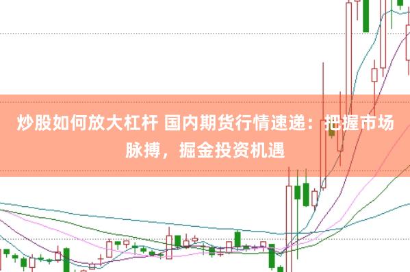 炒股如何放大杠杆 国内期货行情速递：把握市场脉搏，掘金投资机遇