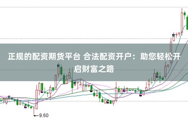 正规的配资期货平台 合法配资开户：助您轻松开启财富之路