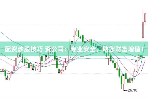 配资炒股技巧 资公司：专业安全，助您财富增值！
