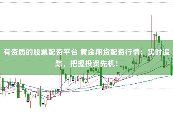 有资质的股票配资平台 黄金期货配资行情：实时追踪，把握投资先机！