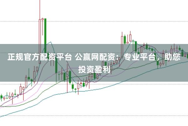 正规官方配资平台 公赢网配资：专业平台，助您投资盈利