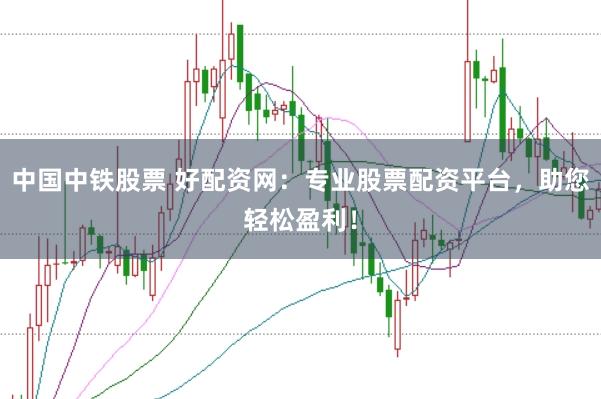中国中铁股票 好配资网：专业股票配资平台，助您轻松盈利！