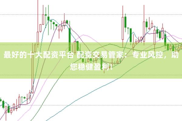 最好的十大配资平台 配资交易管家：专业风控，助您稳健盈利！