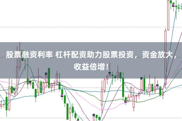 股票融资利率 杠杆配资助力股票投资，资金放大，收益倍增！