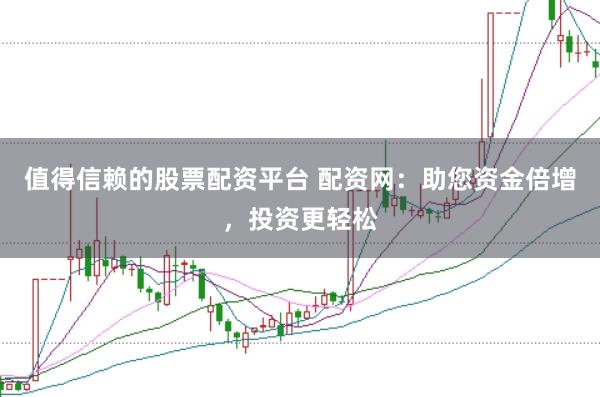 值得信赖的股票配资平台 配资网：助您资金倍增，投资更轻松
