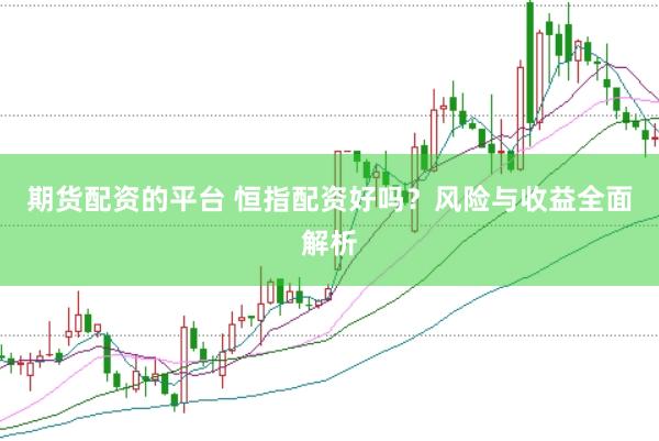 期货配资的平台 恒指配资好吗？风险与收益全面解析
