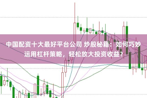 中国配资十大最好平台公司 炒股秘籍：如何巧妙运用杠杆策略，轻松放大投资收益？