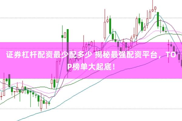 证券杠杆配资最少配多少 揭秘最强配资平台，TOP榜单大起底！