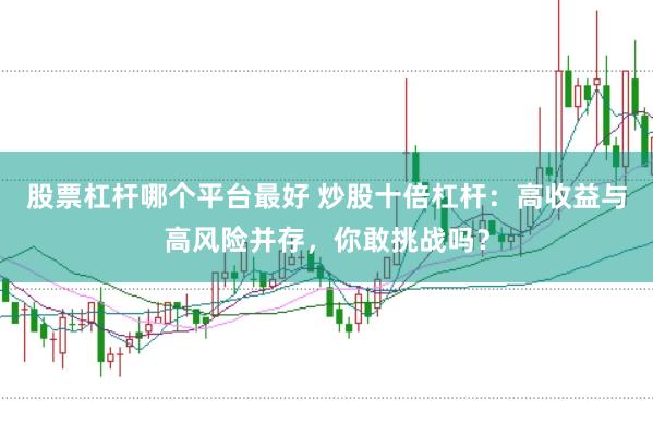 股票杠杆哪个平台最好 炒股十倍杠杆：高收益与高风险并存，你敢挑战吗？