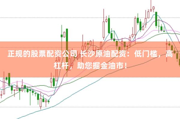 正规的股票配资公司 长沙原油配资：低门槛，高杠杆，助您掘金油市！