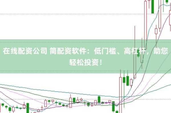 在线配资公司 简配资软件：低门槛、高杠杆，助您轻松投资！