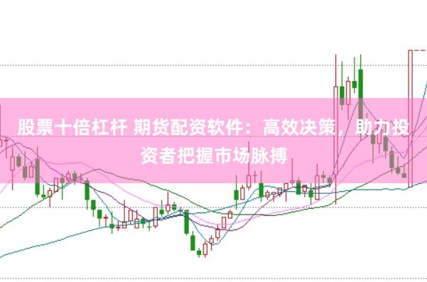 股票十倍杠杆 期货配资软件：高效决策，助力投资者把握市场脉搏