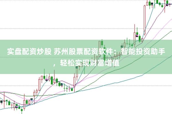 实盘配资炒股 苏州股票配资软件：智能投资助手，轻松实现财富增值