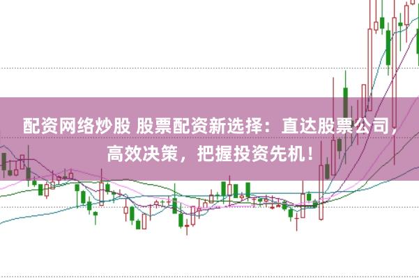 配资网络炒股 股票配资新选择：直达股票公司，高效决策，把握投资先机！