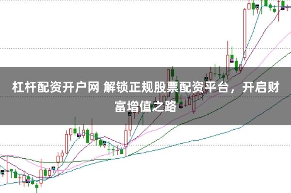 杠杆配资开户网 解锁正规股票配资平台，开启财富增值之路