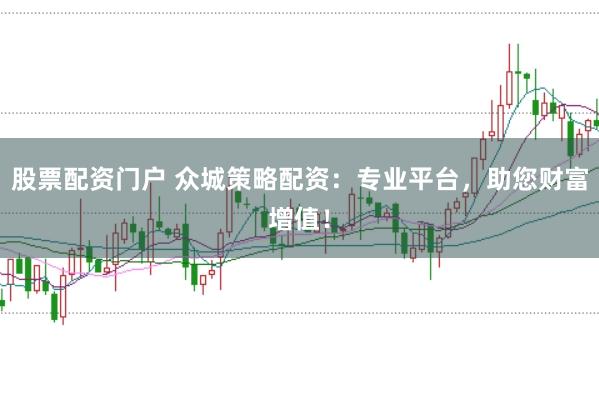 股票配资门户 众城策略配资：专业平台，助您财富增值！